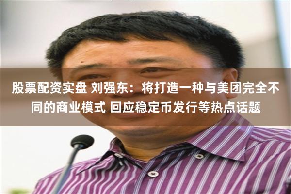 股票配资实盘 刘强东：将打造一种与美团完全不同的商业模式 回应稳定币发行等热点话题