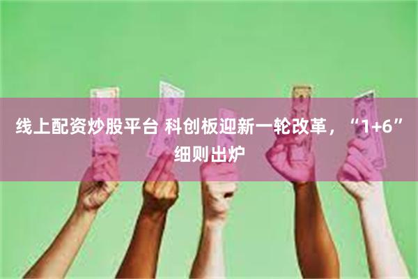 线上配资炒股平台 科创板迎新一轮改革，“1+6”细则出炉