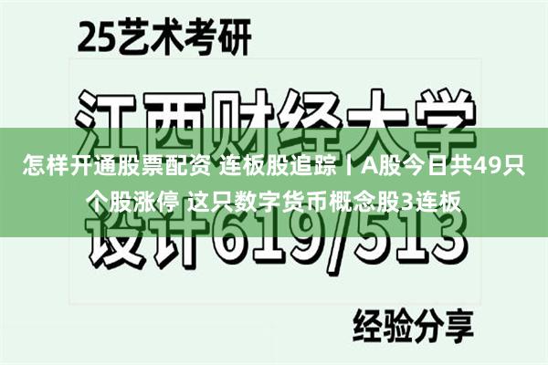 怎样开通股票配资 连板股追踪丨A股今日共49只个股涨停 这只数字货币概念股3连板