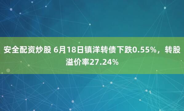 安全配资炒股 6月18日镇洋转债下跌0.55%，转股溢价率27.24%