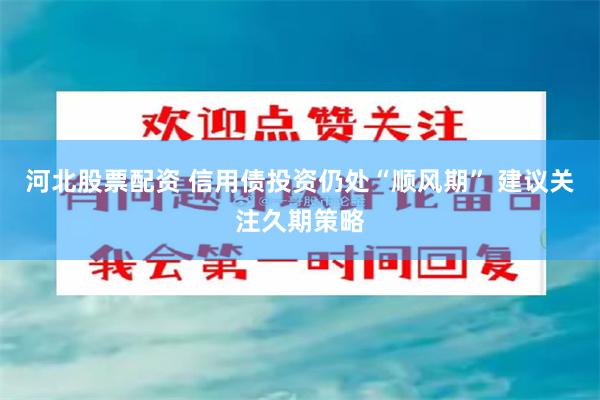 河北股票配资 信用债投资仍处“顺风期” 建议关注久期策略