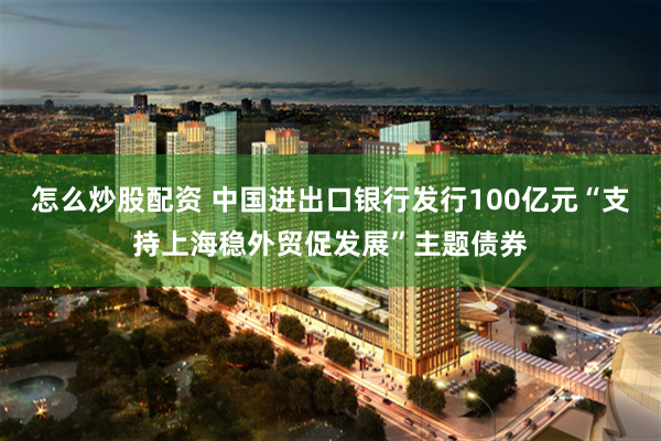 怎么炒股配资 中国进出口银行发行100亿元“支持上海稳外贸促发展”主题债券