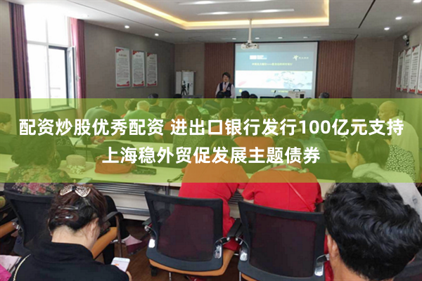配资炒股优秀配资 进出口银行发行100亿元支持上海稳外贸促发展主题债券