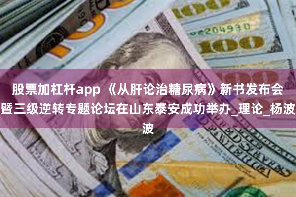 股票加杠杆app 《从肝论治糖尿病》新书发布会暨三级逆转专题论坛在山东泰安成功举办_理论_杨波