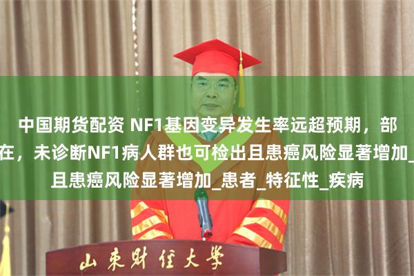 中国期货配资 NF1基因变异发生率远超预期，部分以体细胞镶嵌存在，未诊断NF1病人群也可检出且患癌风险显著增加_患者_特征性_疾病