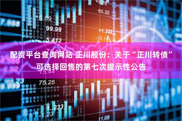 配资平台查询网站 正川股份：关于“正川转债”可选择回售的第七次提示性公告