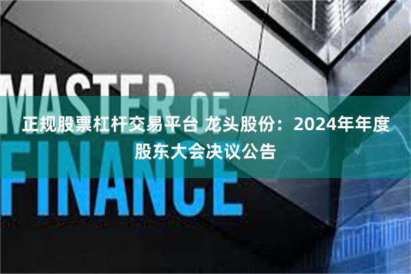正规股票杠杆交易平台 龙头股份：2024年年度股东大会决议公告