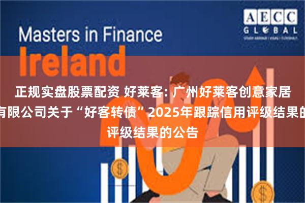 正规实盘股票配资 好莱客: 广州好莱客创意家居股份有限公司关于“好客转债”2025年跟踪信用评级结果的公告