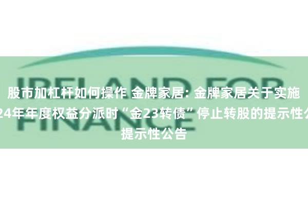 股市加杠杆如何操作 金牌家居: 金牌家居关于实施2024年年度权益分派时“金23转债”停止转股的提示性公告