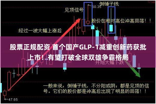 股票正规配资 首个国产GLP-1减重创新药获批上市！有望打破全球双雄争霸格局