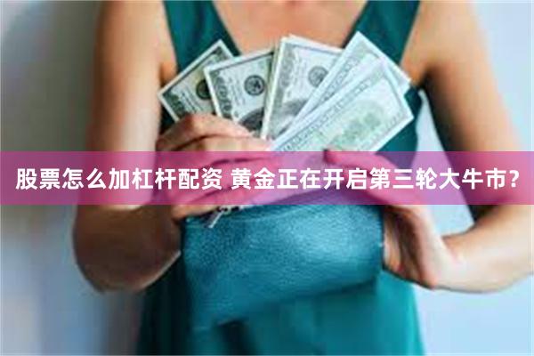 股票怎么加杠杆配资 黄金正在开启第三轮大牛市？