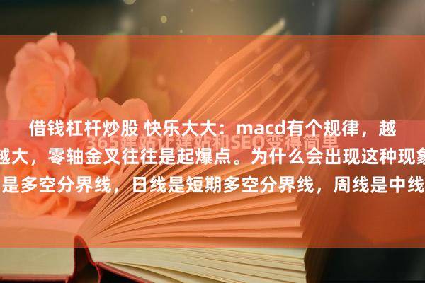 借钱杠杆炒股 快乐大大：macd有个规律，越靠近零轴的金叉，涨幅越大，零轴金叉往往是起爆点。为什么会出现这种现象？就是因为零轴是多空分界线，日线是短期多空分界线，周线是中线多空分界线，月线是长线多空分界线。过...