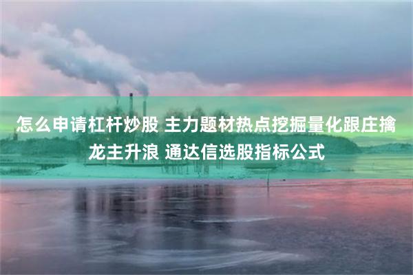 怎么申请杠杆炒股 主力题材热点挖掘量化跟庄擒龙主升浪 通达信选股指标公式