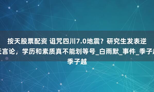 按天股票配资 诅咒四川7.0地震？研究生发表逆天言论，学历和素质真不能划等号_白雨默_事件_季子越