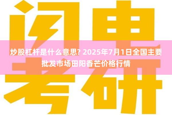 炒股杠杆是什么意思? 2025年7月1日全国主要批发市场田阳香芒价格行情