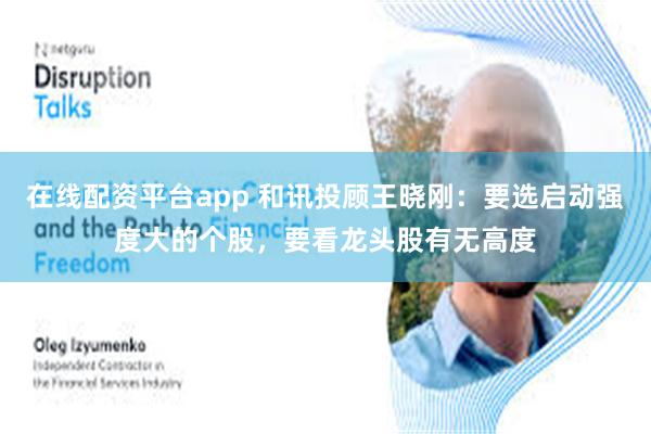 在线配资平台app 和讯投顾王晓刚：要选启动强度大的个股，要看龙头股有无高度