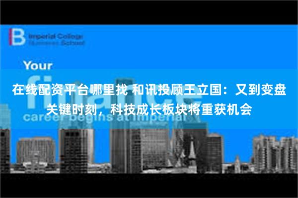 在线配资平台哪里找 和讯投顾王立国：又到变盘关键时刻，科技成长板块将重获机会