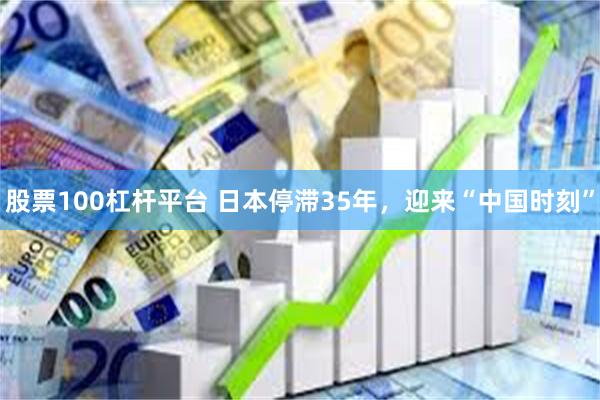 股票100杠杆平台 日本停滞35年，迎来“中国时刻”