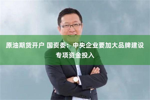原油期货开户 国资委：中央企业要加大品牌建设专项资金投入