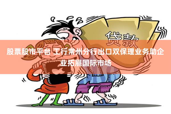 股票股市平台 工行常州分行出口双保理业务助企业拓展国际市场