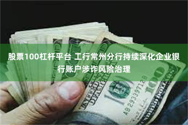 股票100杠杆平台 工行常州分行持续深化企业银行账户涉诈风险治理