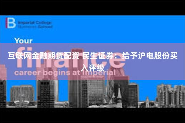 互联网金融期货配资 民生证券：给予沪电股份买入评级