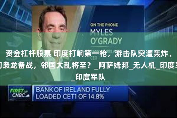 资金杠杆股票 印度打响第一枪，游击队突遭轰炸，缅甸枭龙备战，邻国大乱将至？_阿萨姆邦_无人机_印度军队