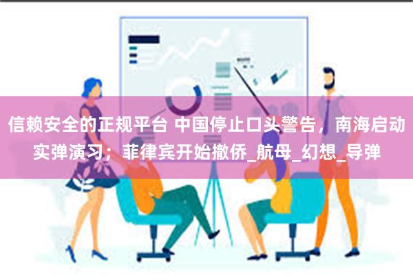 信赖安全的正规平台 中国停止口头警告，南海启动实弹演习；菲律宾开始撤侨_航母_幻想_导弹