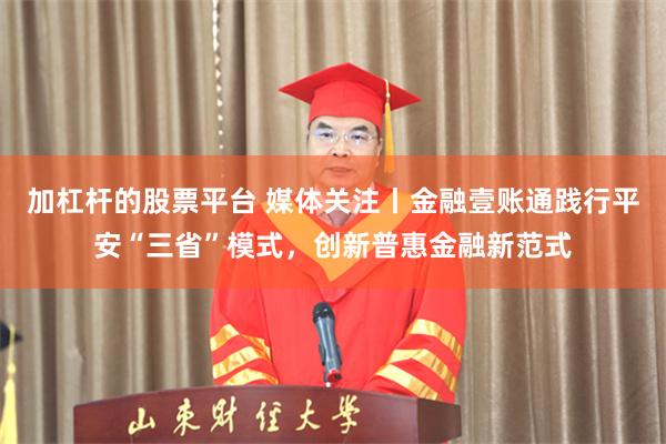 加杠杆的股票平台 媒体关注丨金融壹账通践行平安“三省”模式，创新普惠金融新范式