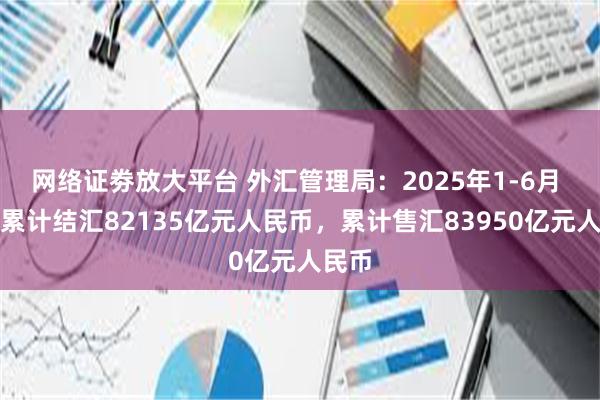网络证劵放大平台 外汇管理局：2025年1-6月 银行累计结汇82135亿元人民币，累计售汇83950亿元人民币