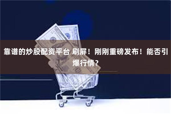 靠谱的炒股配资平台 刷屏！刚刚重磅发布！能否引爆行情？