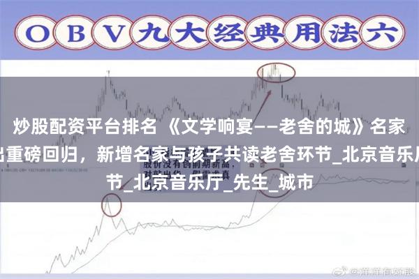 炒股配资平台排名 《文学响宴——老舍的城》名家经典特别演出重磅回归，新增名家与孩子共读老舍环节_北京音乐厅_先生_城市