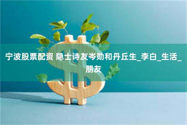 宁波股票配资 隐士诗友岑勋和丹丘生_李白_生活_朋友