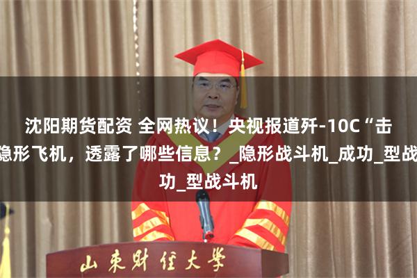 沈阳期货配资 全网热议！央视报道歼-10C“击落”隐形飞机，透露了哪些信息？_隐形战斗机_成功_型战斗机