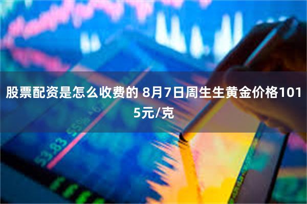 股票配资是怎么收费的 8月7日周生生黄金价格1015元/克
