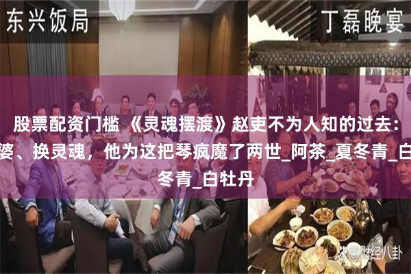 股票配资门槛 《灵魂摆渡》赵吏不为人知的过去：杀孟婆、换灵魂，他为这把琴疯魔了两世_阿茶_夏冬青_白牡丹