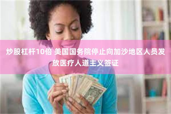 炒股杠杆10倍 美国国务院停止向加沙地区人员发放医疗人道主义签证