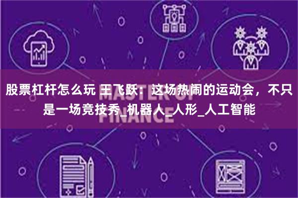 股票杠杆怎么玩 王飞跃：这场热闹的运动会，不只是一场竞技秀_机器人_人形_人工智能