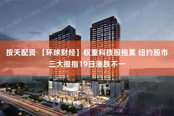 按天配资 【环球财经】权重科技股拖累 纽约股市三大股指19日涨跌不一