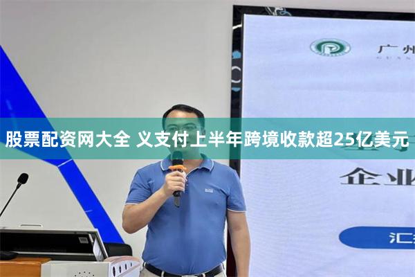 股票配资网大全 义支付上半年跨境收款超25亿美元