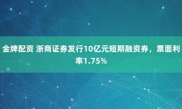 金牌配资 浙商证券发行10亿元短期融资券，票面利率1.75%