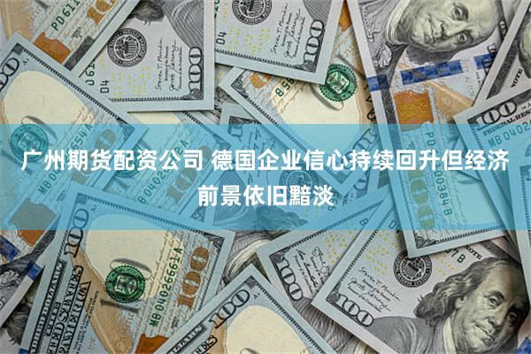 广州期货配资公司 德国企业信心持续回升但经济前景依旧黯淡