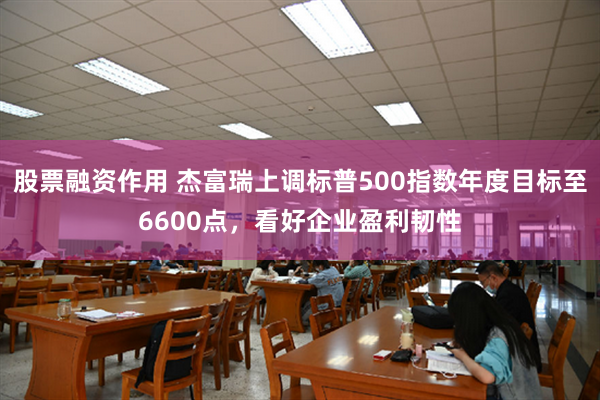 股票融资作用 杰富瑞上调标普500指数年度目标至6600点，看好企业盈利韧性