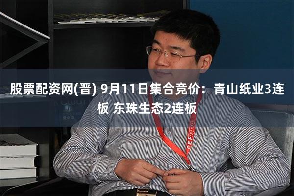 股票配资网(晋) 9月11日集合竞价：青山纸业3连板 东珠生态2连板