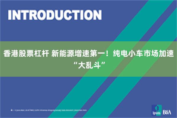 香港股票杠杆 新能源增速第一！纯电小车市场加速“大乱斗”