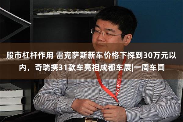 股市杠杆作用 雷克萨斯新车价格下探到30万元以内，奇瑞携31款车亮相成都车展|一周车闻