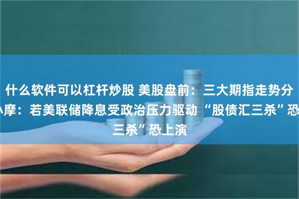 什么软件可以杠杆炒股 美股盘前：三大期指走势分化 小摩：若美联储降息受政治压力驱动 “股债汇三杀”恐上演