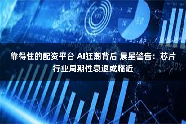 靠得住的配资平台 AI狂潮背后 晨星警告：芯片行业周期性衰退或临近