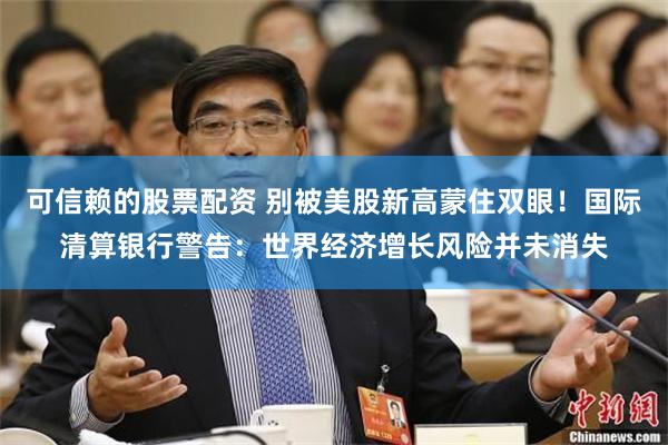 可信赖的股票配资 别被美股新高蒙住双眼！国际清算银行警告：世界经济增长风险并未消失