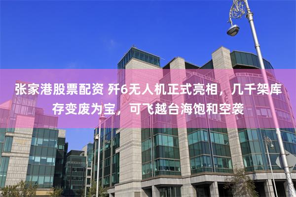 张家港股票配资 歼6无人机正式亮相，几千架库存变废为宝，可飞越台海饱和空袭